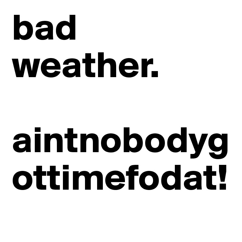 bad weather.

aintnobodygottimefodat!