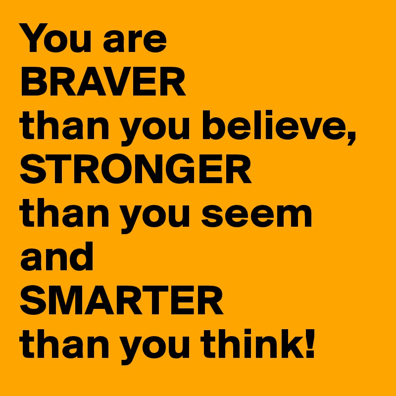 You are 
BRAVER 
than you believe,
STRONGER 
than you seem
and 
SMARTER 
than you think!