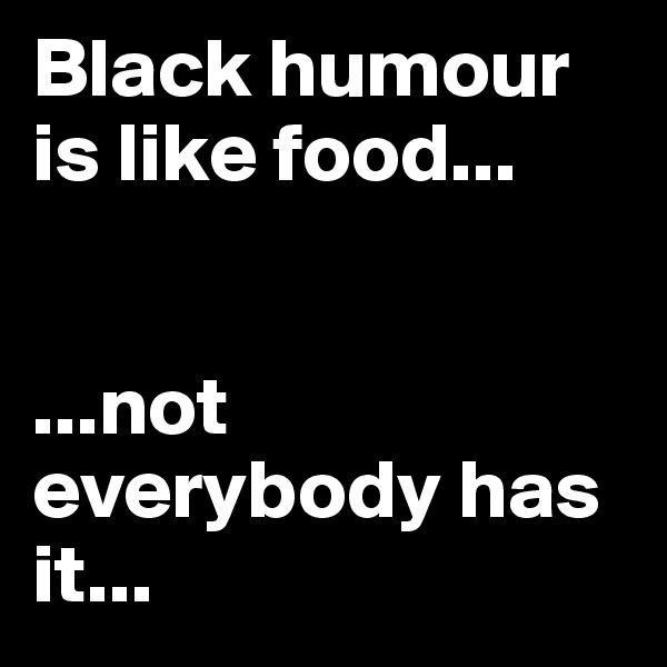 Black humour is like food...


...not everybody has it...
