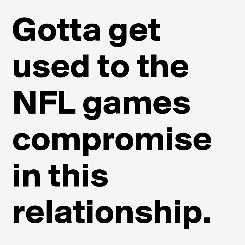 Gotta get used to the NFL games compromise in this
relationship.