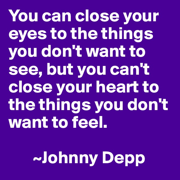 You can close your eyes to the things you don't want to see, but you can't close your heart to the things you don't want to feel. 

       ~Johnny Depp 