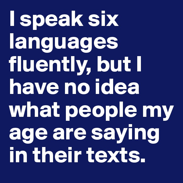 I speak six languages fluently, but I have no idea what people my age are saying in their texts. 