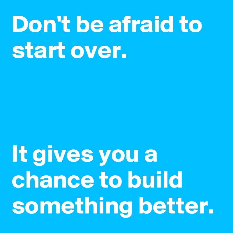 Don't be afraid to start over.



It gives you a chance to build something better.