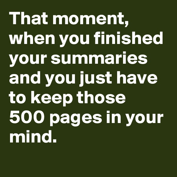 That moment, when you finished your summaries and you just have to keep those 500 pages in your mind.
