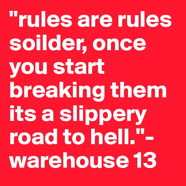 "rules are rules soilder, once you start breaking them its a slippery road to hell."- warehouse 13
