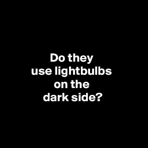 


Do they 
use lightbulbs 
on the 
dark side?


