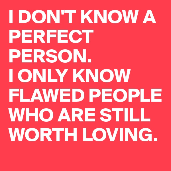 I DON'T KNOW A PERFECT PERSON. 
I ONLY KNOW FLAWED PEOPLE WHO ARE STILL WORTH LOVING.