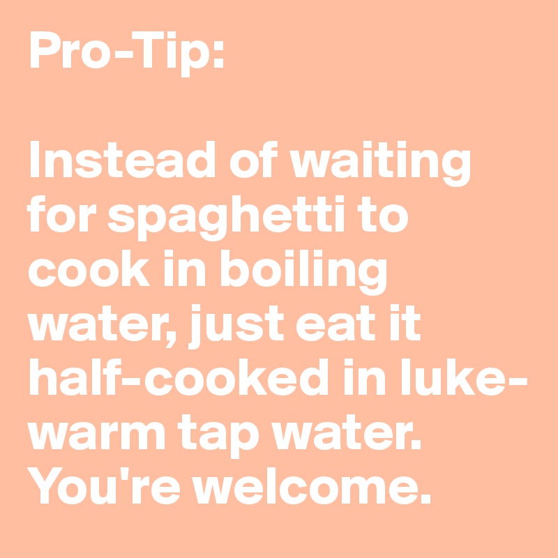 Pro-Tip:

Instead of waiting for spaghetti to cook in boiling water, just eat it half-cooked in luke-warm tap water. You're welcome. 