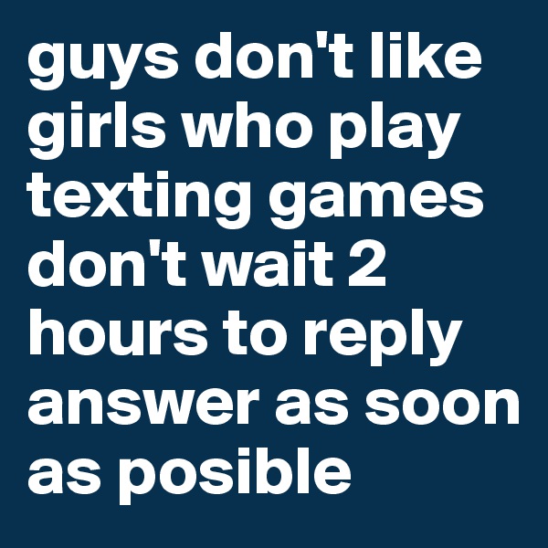 guys don't like girls who play texting games
don't wait 2 hours to reply
answer as soon as posible