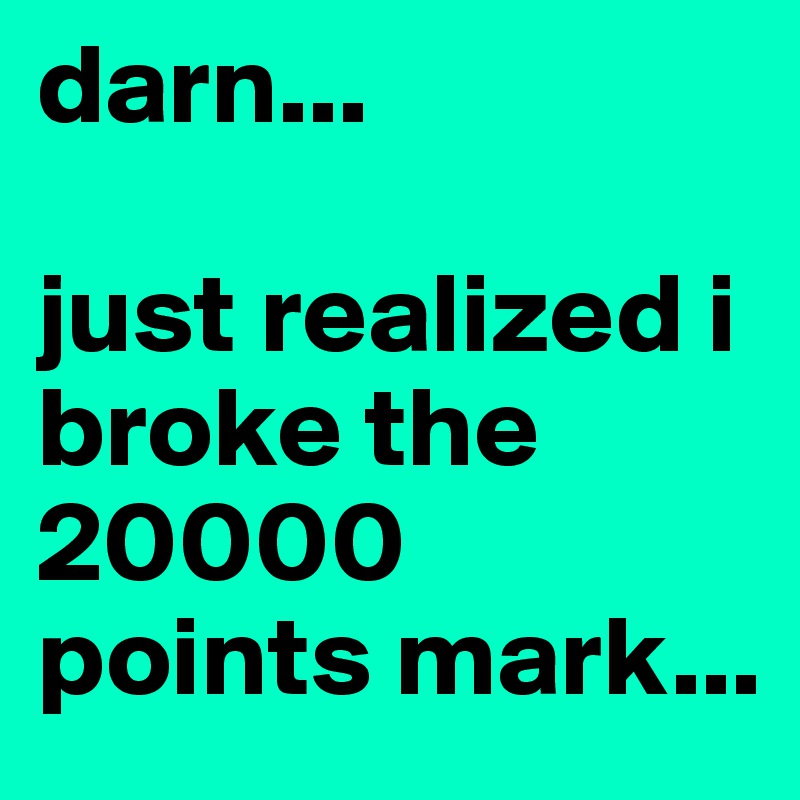 darn...

just realized i broke the 20000 points mark...