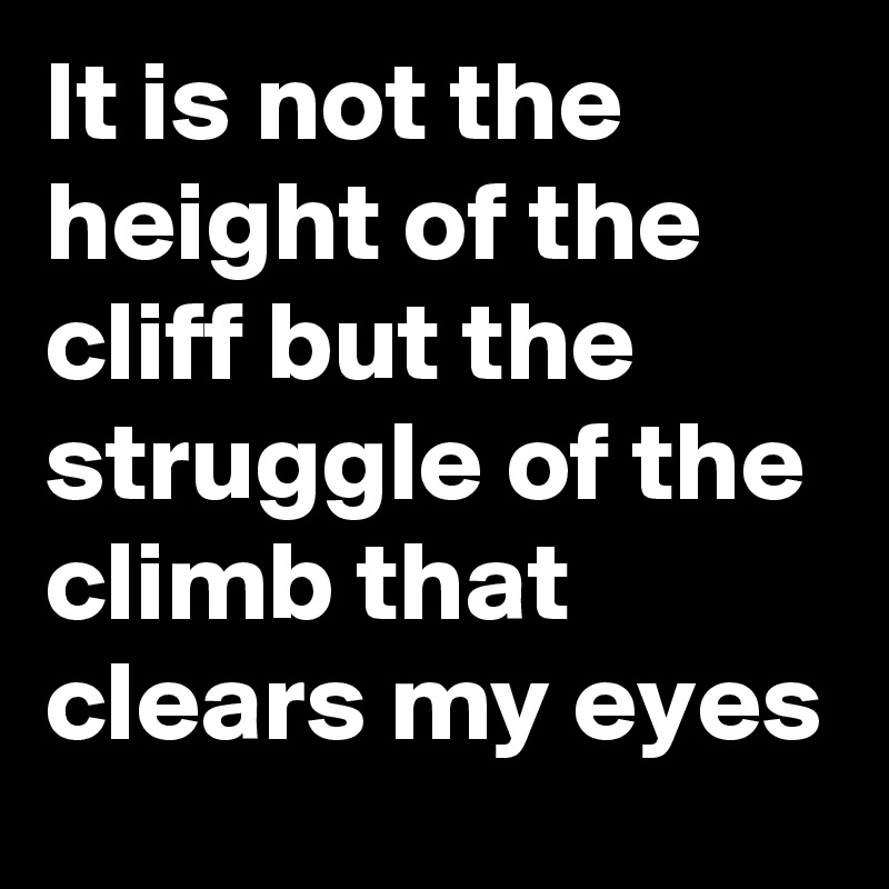 It is not the height of the cliff but the struggle of the climb that clears my eyes