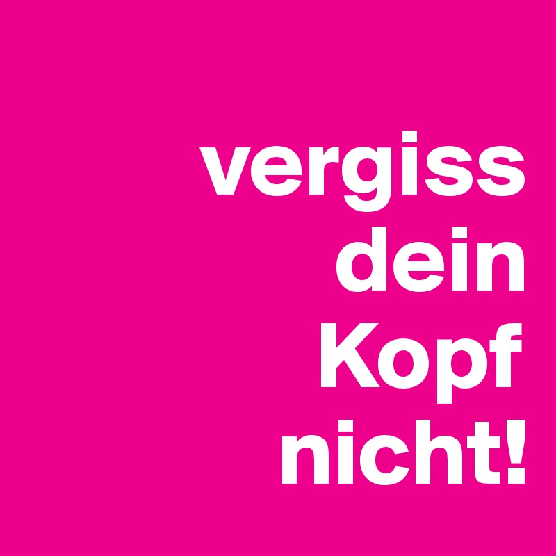 
         vergiss
                dein
               Kopf
             nicht!   