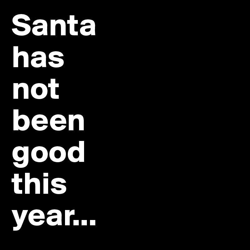 Santa 
has
not
been
good 
this 
year...