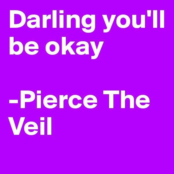 Darling you'll be okay

-Pierce The Veil 