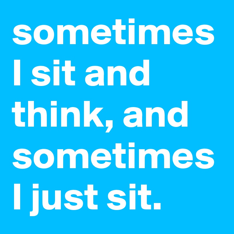 sometimes I sit and think, and sometimes I just sit.