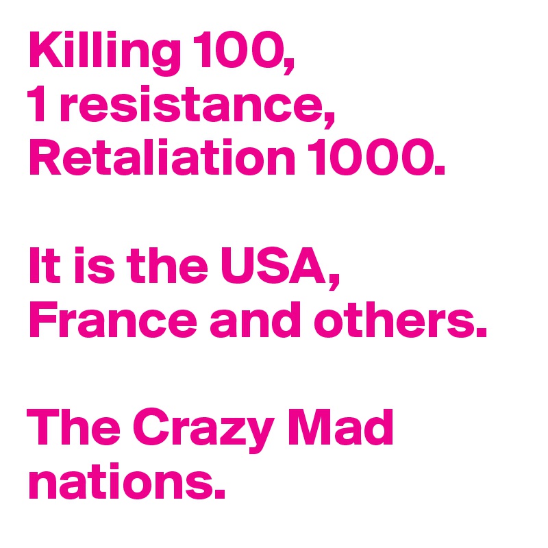 Killing 100,
1 resistance,
Retaliation 1000.

It is the USA, France and others.

The Crazy Mad nations.