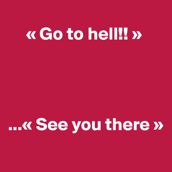 
     « Go to hell!! »




...« See you there »
