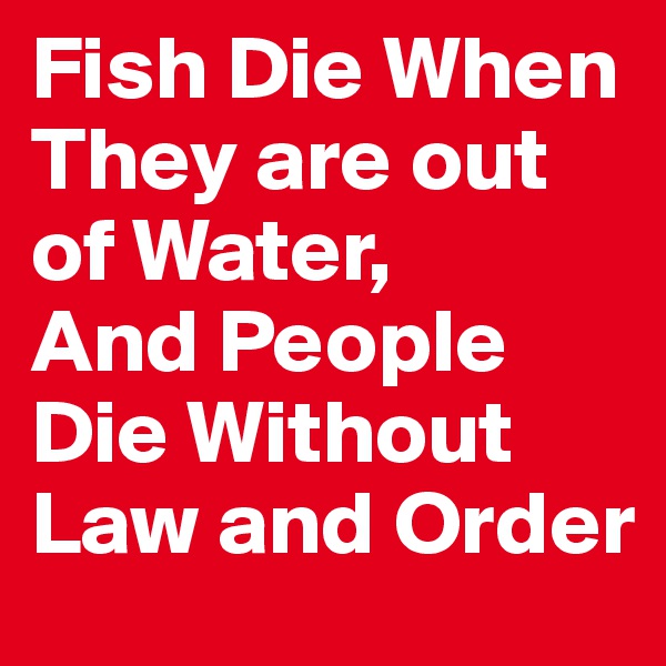 Fish Die When They are out of Water,
And People Die Without Law and Order 