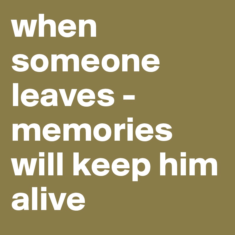 when someone leaves - memories will keep him alive