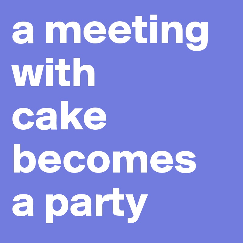 a meeting
with 
cake becomes 
a party