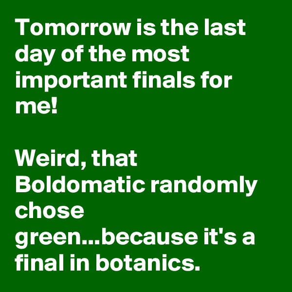 Tomorrow is the last day of the most important finals for me!

Weird, that Boldomatic randomly chose green...because it's a final in botanics.