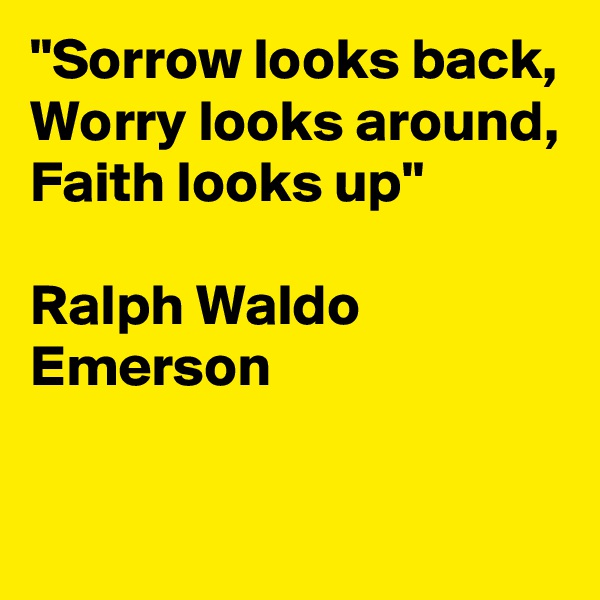 "Sorrow looks back, Worry looks around, Faith looks up" 

Ralph Waldo Emerson

