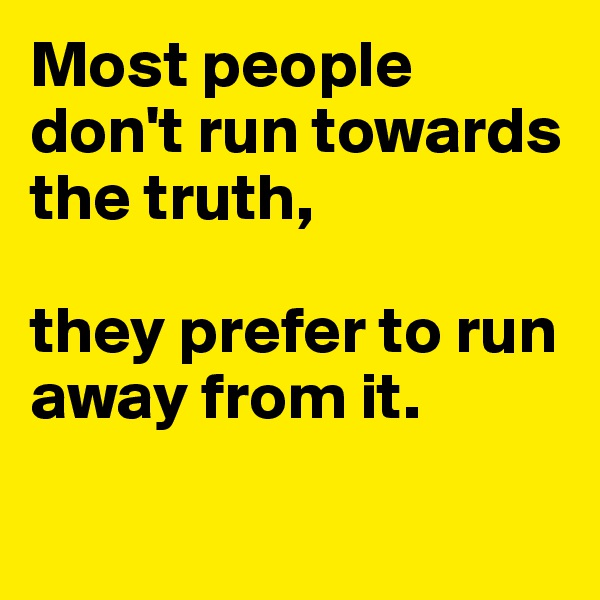 Most people don't run towards the truth, 

they prefer to run away from it.

