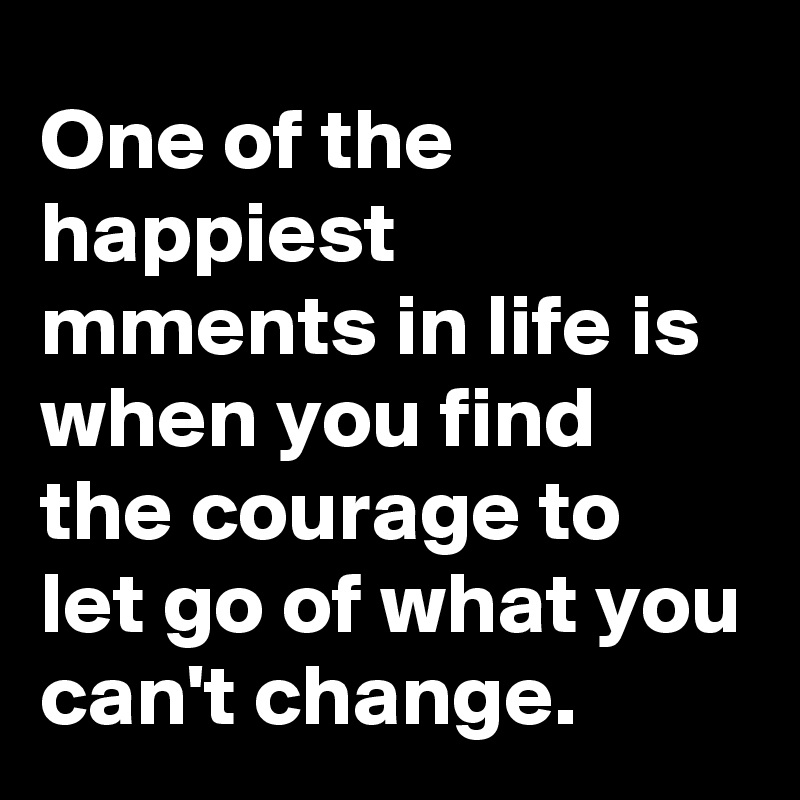 One of the happiest mments in life is when you find the courage to let go of what you can't change.