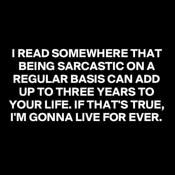 


I READ SOMEWHERE THAT BEING SARCASTIC ON A REGULAR BASIS CAN ADD UP TO THREE YEARS TO YOUR LIFE. IF THAT'S TRUE, I'M GONNA LIVE FOR EVER.


