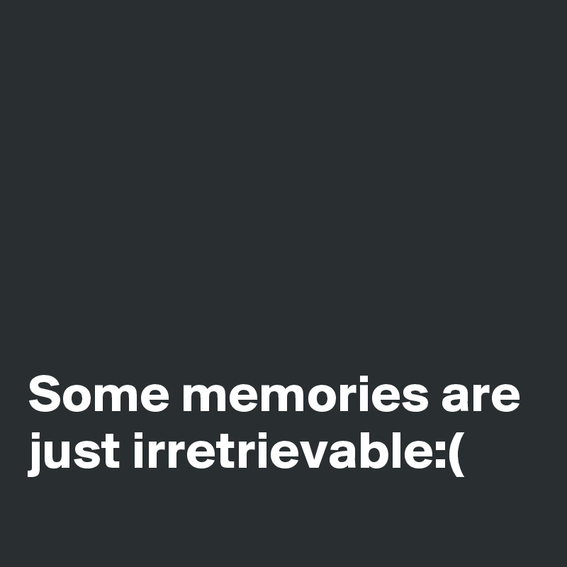 





Some memories are just irretrievable:(
