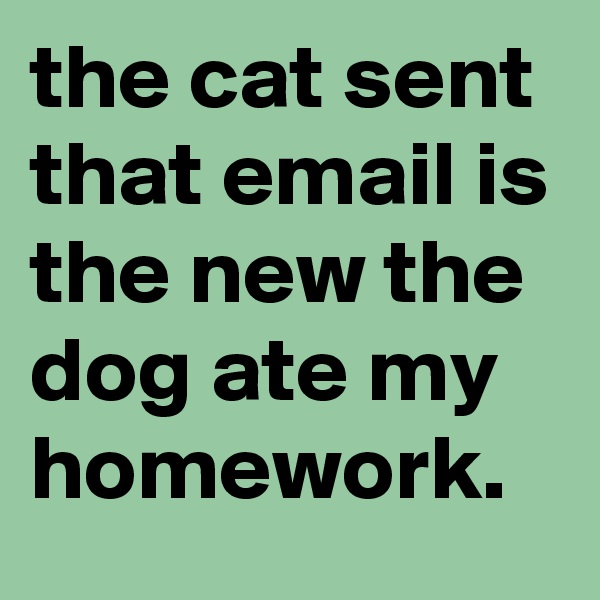 the cat sent that email is the new the dog ate my homework.