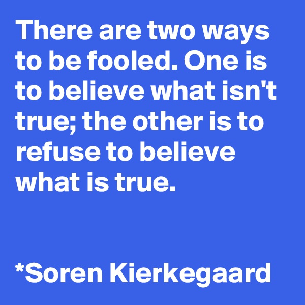 There are two ways to be fooled. One is to believe what isn't true; the other is to refuse to believe what is true.


*Soren Kierkegaard