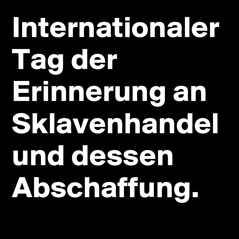 Internationaler Tag der Erinnerung an Sklavenhandel und dessen Abschaffung.