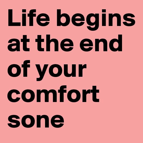 Life begins at the end of your comfort sone