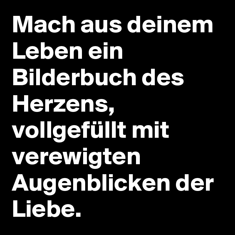 Mach aus deinem Leben ein Bilderbuch des Herzens, vollgefüllt mit verewigten Augenblicken der Liebe.