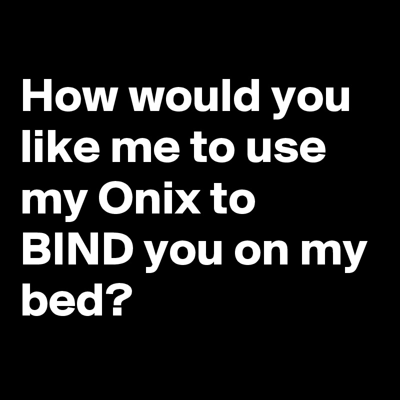 
How would you like me to use my Onix to BIND you on my bed?
