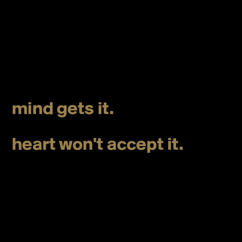 




mind gets it.

heart won't accept it.




