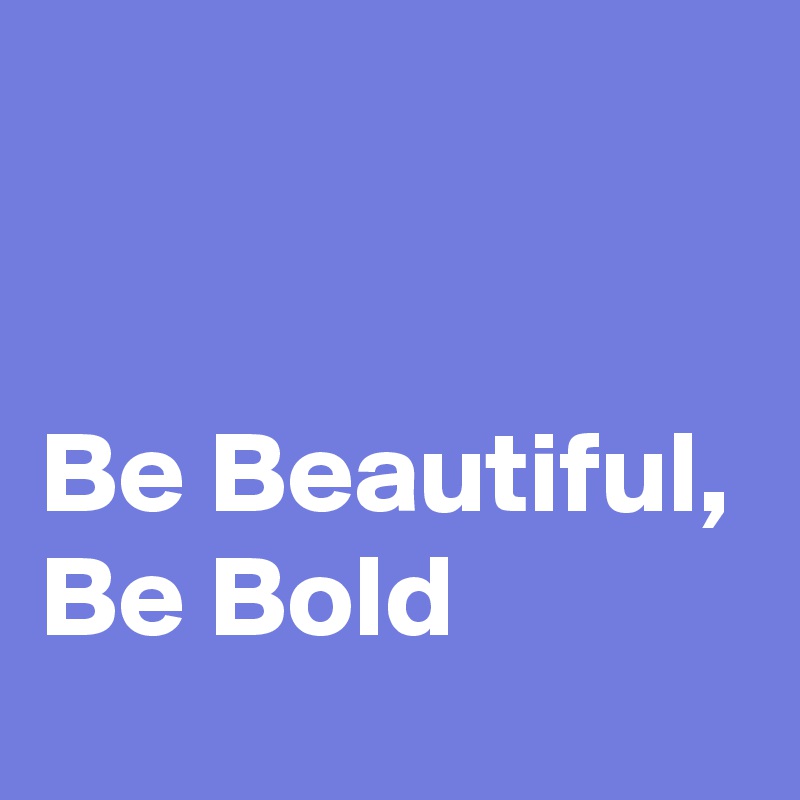 


Be Beautiful, Be Bold