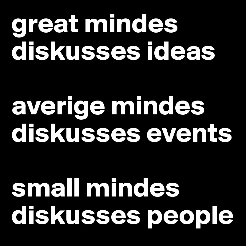great mindes diskusses ideas

averige mindes diskusses events

small mindes diskusses people