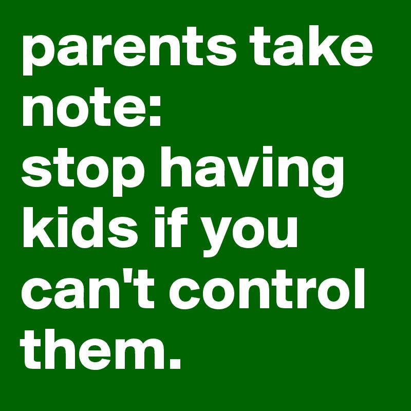 parents take note: 
stop having kids if you can't control them.