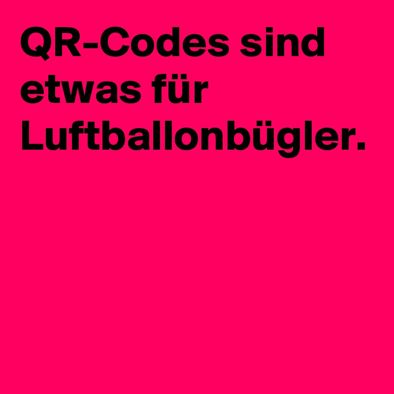 QR-Codes sind etwas für Luftballonbügler.