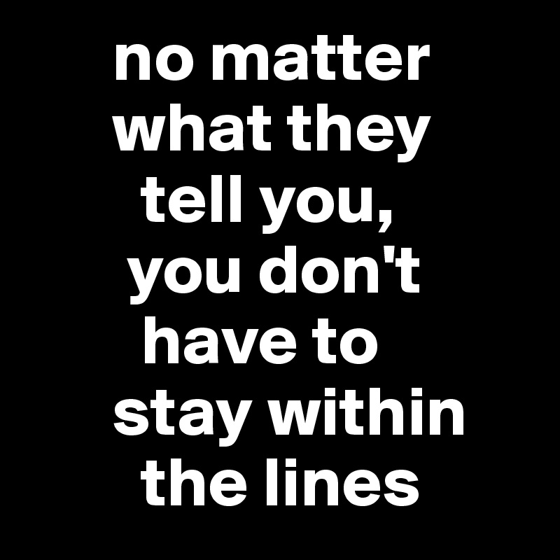      no matter 
      what they 
        tell you, 
       you don't 
        have to 
      stay within
        the lines