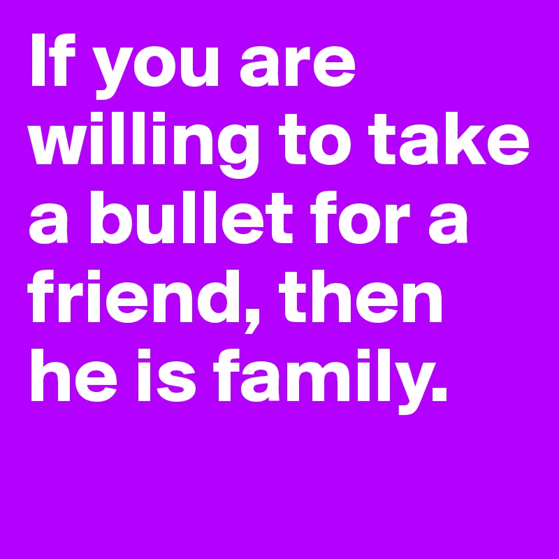 If you are willing to take a bullet for a friend, then he is family. 
