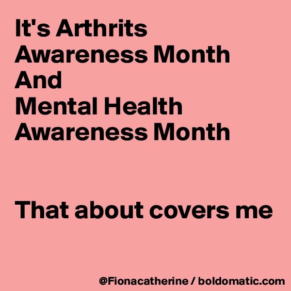 It's Arthrits Awareness Month
And
Mental Health
Awareness Month


That about covers me

