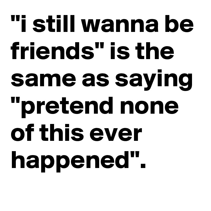 "i still wanna be friends" is the same as saying "pretend none of this ever happened".