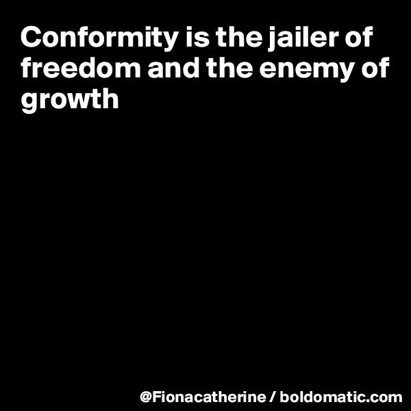 Conformity is the jailer of freedom and the enemy of growth








