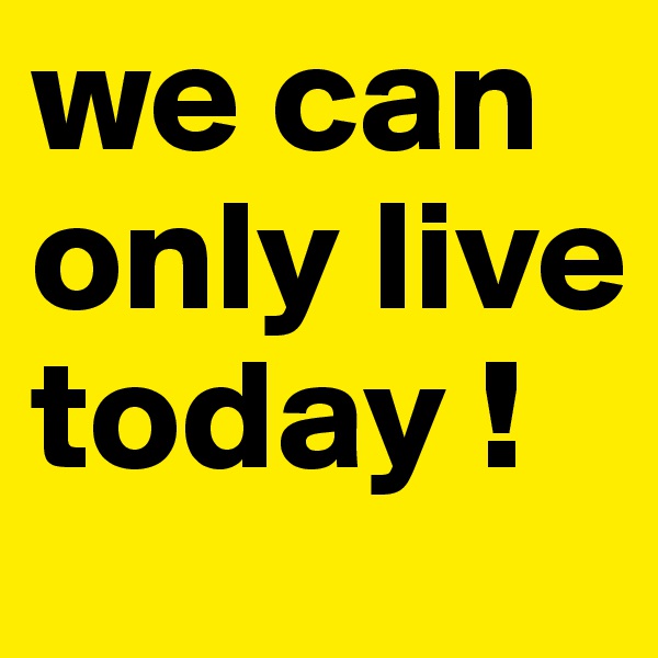 we can only live today ! 