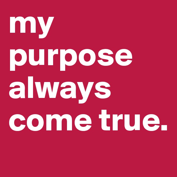 my purpose always come true.