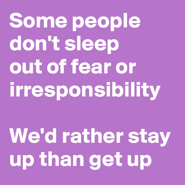 Some people don't sleep 
out of fear or irresponsibility

We'd rather stay up than get up