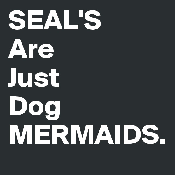 SEAL'S
Are
Just
Dog
MERMAIDS.